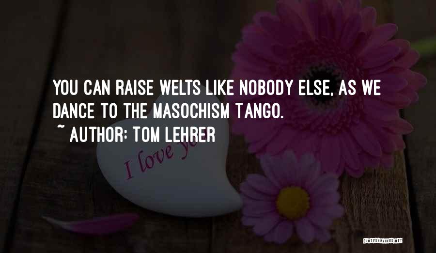 Tom Lehrer Quotes: You Can Raise Welts Like Nobody Else, As We Dance To The Masochism Tango.