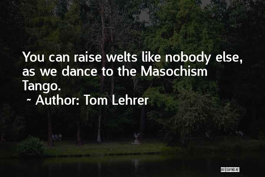 Tom Lehrer Quotes: You Can Raise Welts Like Nobody Else, As We Dance To The Masochism Tango.