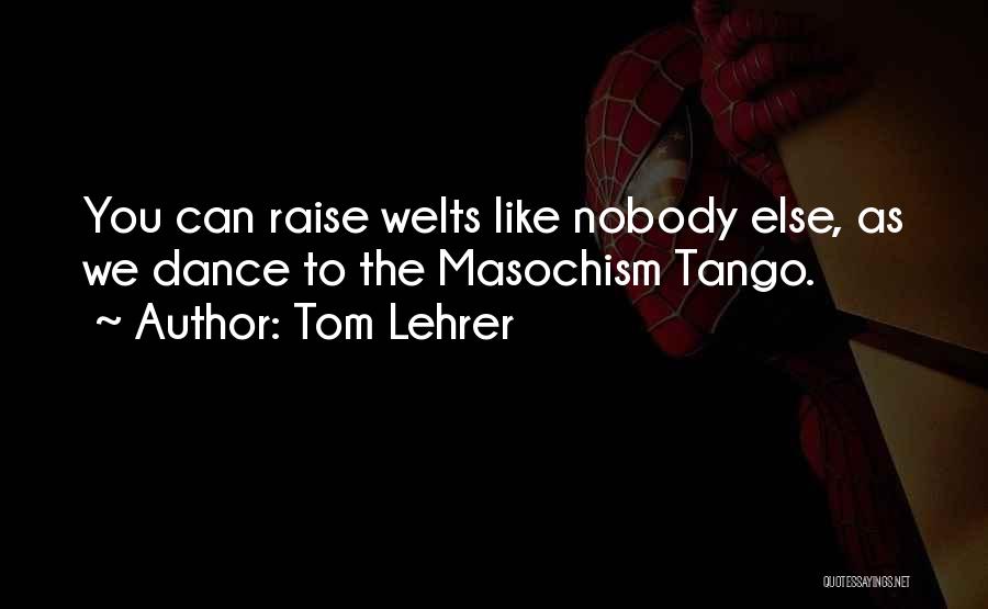 Tom Lehrer Quotes: You Can Raise Welts Like Nobody Else, As We Dance To The Masochism Tango.