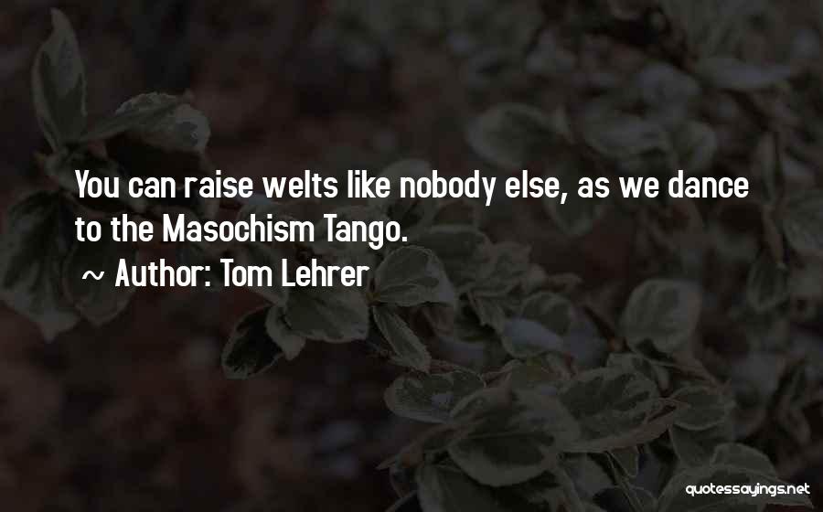 Tom Lehrer Quotes: You Can Raise Welts Like Nobody Else, As We Dance To The Masochism Tango.