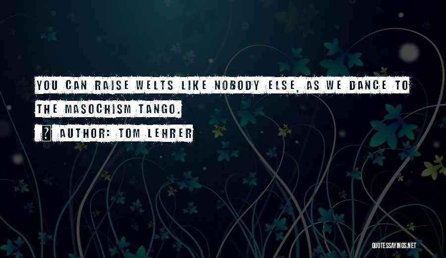 Tom Lehrer Quotes: You Can Raise Welts Like Nobody Else, As We Dance To The Masochism Tango.