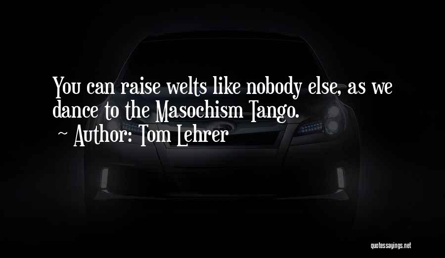 Tom Lehrer Quotes: You Can Raise Welts Like Nobody Else, As We Dance To The Masochism Tango.