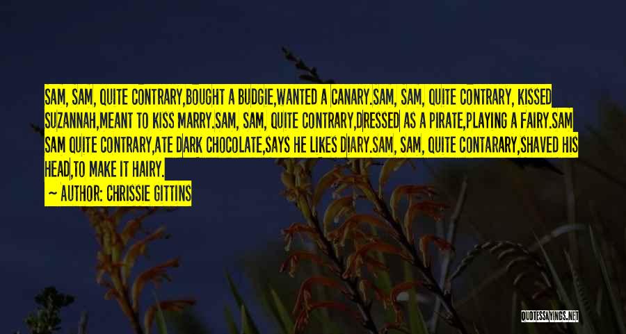 Chrissie Gittins Quotes: Sam, Sam, Quite Contrary,bought A Budgie,wanted A Canary.sam, Sam, Quite Contrary, Kissed Suzannah,meant To Kiss Marry.sam, Sam, Quite Contrary,dressed As
