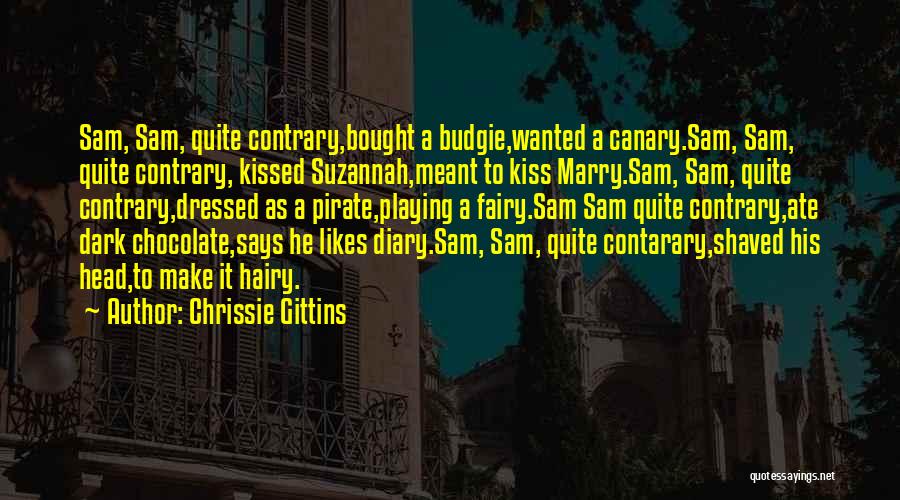 Chrissie Gittins Quotes: Sam, Sam, Quite Contrary,bought A Budgie,wanted A Canary.sam, Sam, Quite Contrary, Kissed Suzannah,meant To Kiss Marry.sam, Sam, Quite Contrary,dressed As