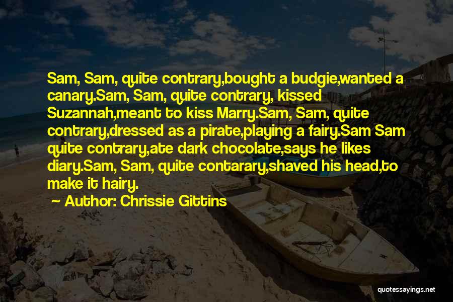 Chrissie Gittins Quotes: Sam, Sam, Quite Contrary,bought A Budgie,wanted A Canary.sam, Sam, Quite Contrary, Kissed Suzannah,meant To Kiss Marry.sam, Sam, Quite Contrary,dressed As