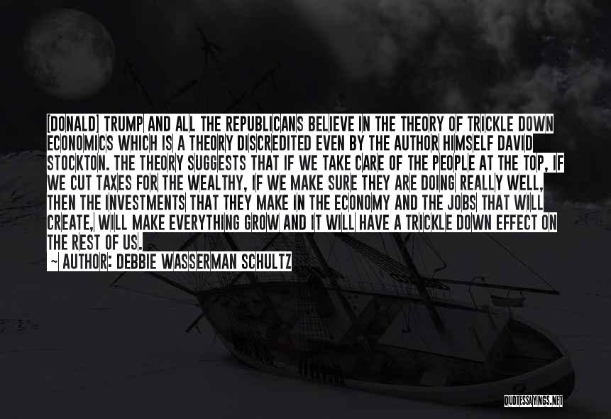 Debbie Wasserman Schultz Quotes: [donald] Trump And All The Republicans Believe In The Theory Of Trickle Down Economics Which Is A Theory Discredited Even