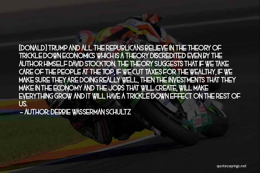 Debbie Wasserman Schultz Quotes: [donald] Trump And All The Republicans Believe In The Theory Of Trickle Down Economics Which Is A Theory Discredited Even
