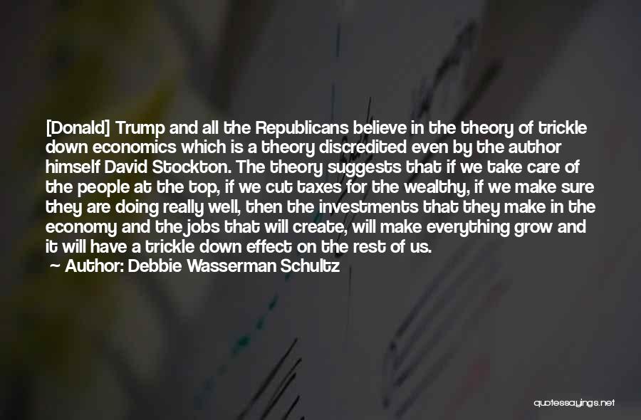 Debbie Wasserman Schultz Quotes: [donald] Trump And All The Republicans Believe In The Theory Of Trickle Down Economics Which Is A Theory Discredited Even