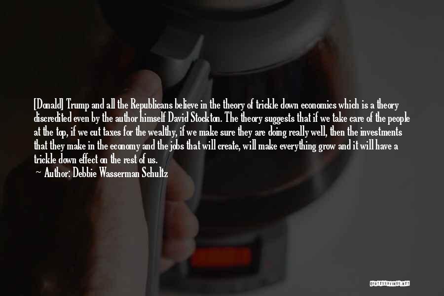 Debbie Wasserman Schultz Quotes: [donald] Trump And All The Republicans Believe In The Theory Of Trickle Down Economics Which Is A Theory Discredited Even