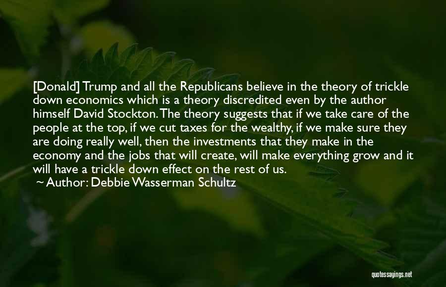 Debbie Wasserman Schultz Quotes: [donald] Trump And All The Republicans Believe In The Theory Of Trickle Down Economics Which Is A Theory Discredited Even