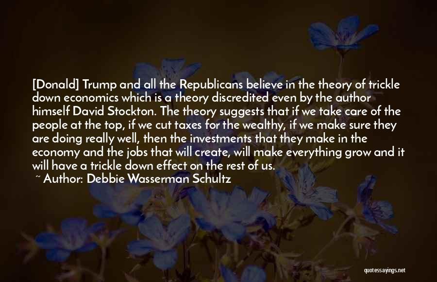 Debbie Wasserman Schultz Quotes: [donald] Trump And All The Republicans Believe In The Theory Of Trickle Down Economics Which Is A Theory Discredited Even