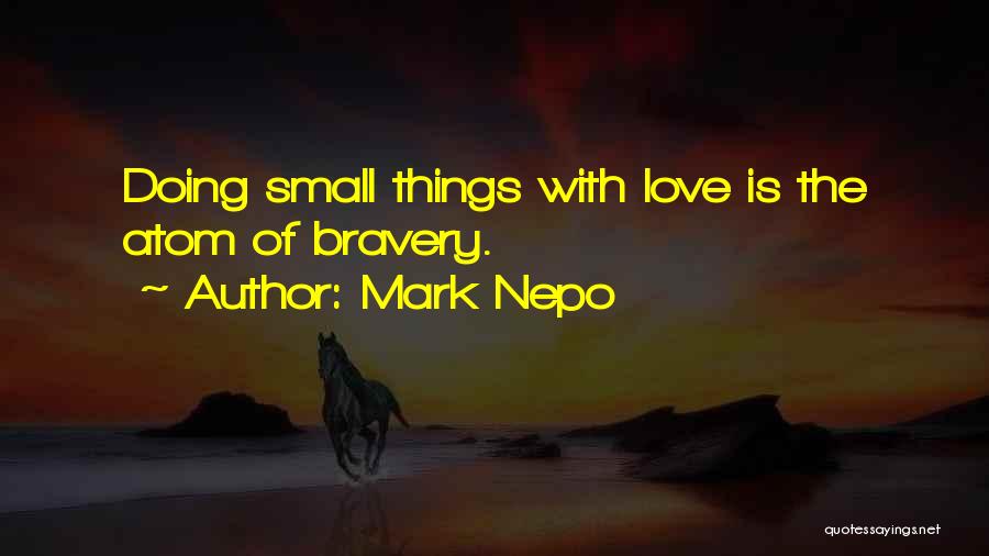 Mark Nepo Quotes: Doing Small Things With Love Is The Atom Of Bravery.