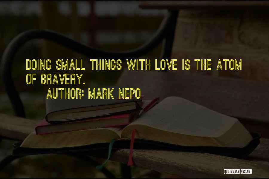 Mark Nepo Quotes: Doing Small Things With Love Is The Atom Of Bravery.