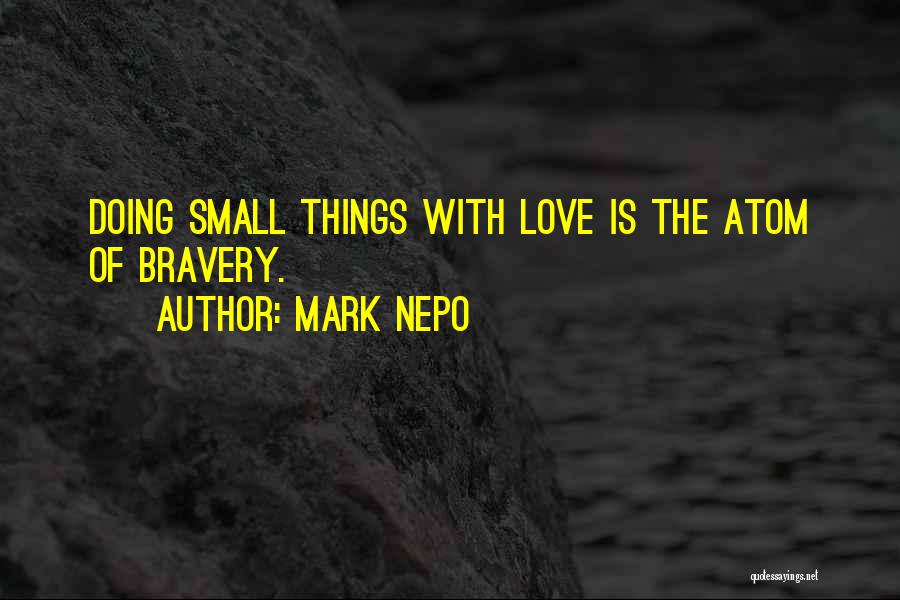 Mark Nepo Quotes: Doing Small Things With Love Is The Atom Of Bravery.