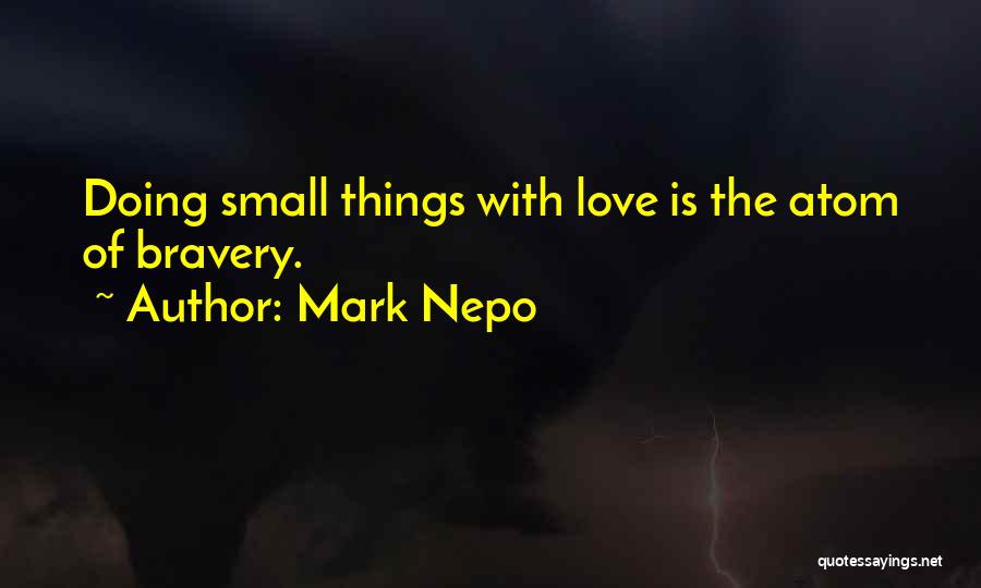 Mark Nepo Quotes: Doing Small Things With Love Is The Atom Of Bravery.