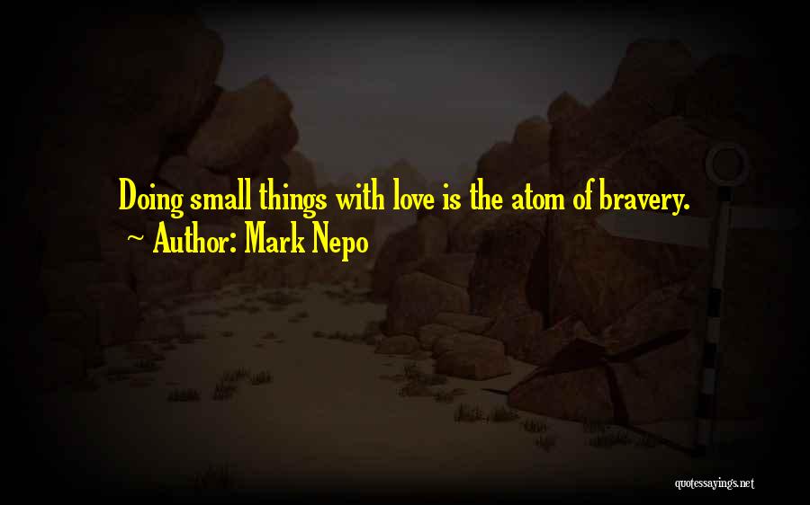 Mark Nepo Quotes: Doing Small Things With Love Is The Atom Of Bravery.