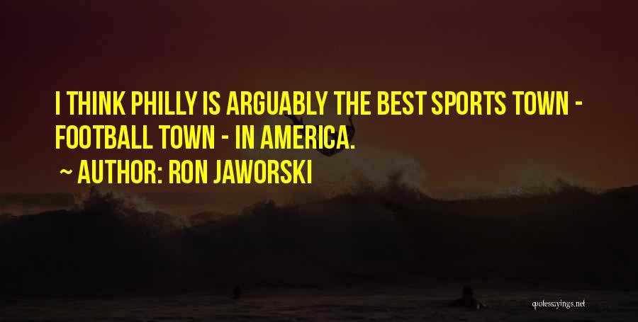 Ron Jaworski Quotes: I Think Philly Is Arguably The Best Sports Town - Football Town - In America.