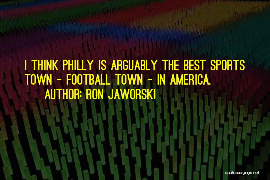 Ron Jaworski Quotes: I Think Philly Is Arguably The Best Sports Town - Football Town - In America.