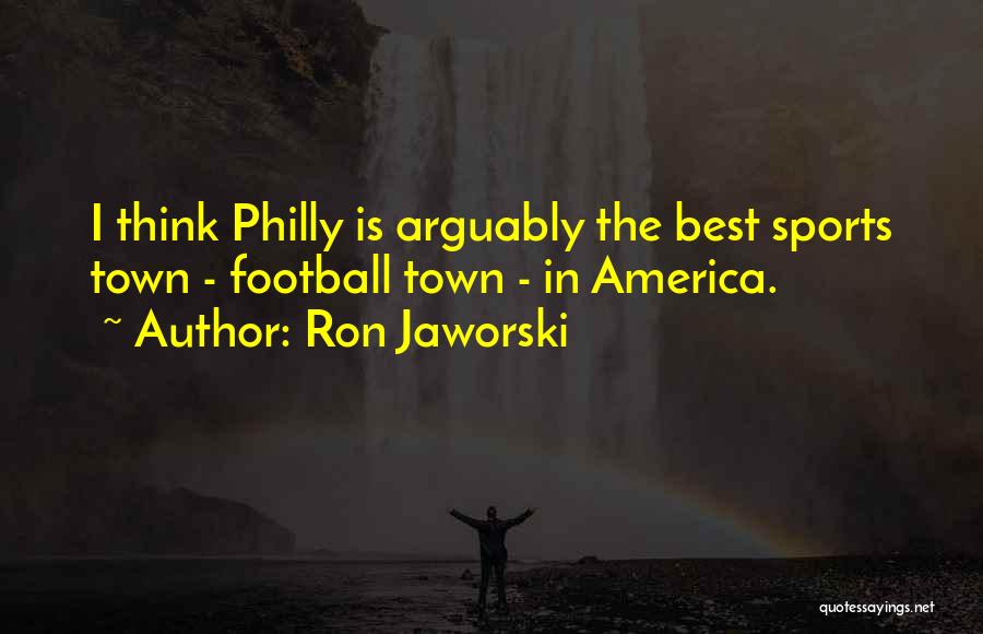 Ron Jaworski Quotes: I Think Philly Is Arguably The Best Sports Town - Football Town - In America.