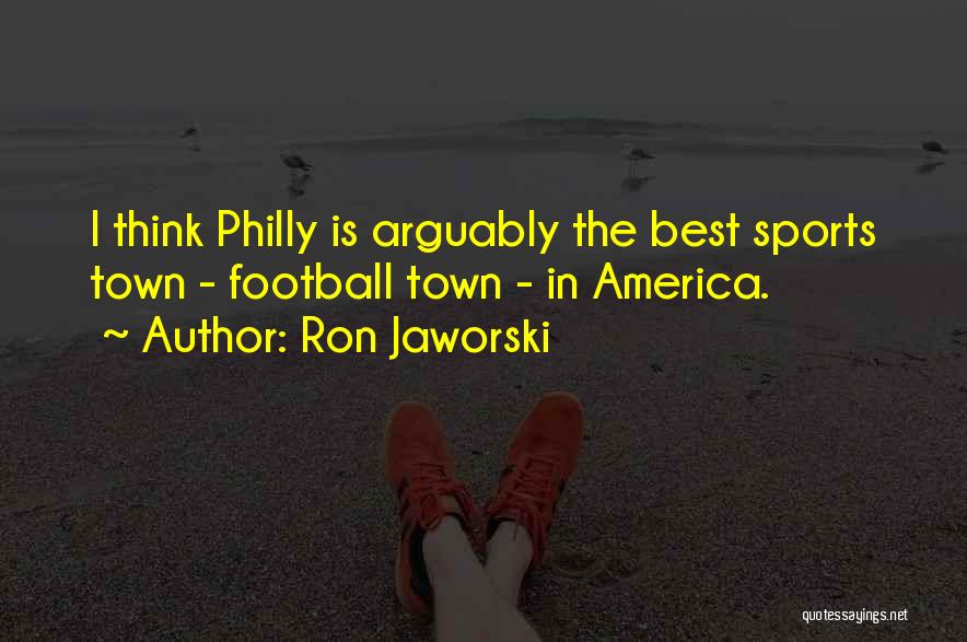 Ron Jaworski Quotes: I Think Philly Is Arguably The Best Sports Town - Football Town - In America.