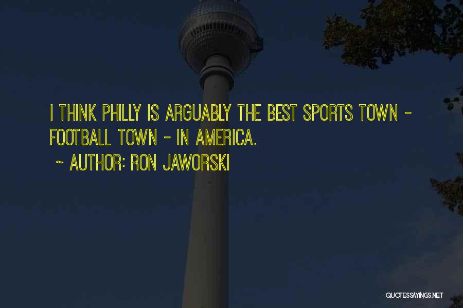 Ron Jaworski Quotes: I Think Philly Is Arguably The Best Sports Town - Football Town - In America.