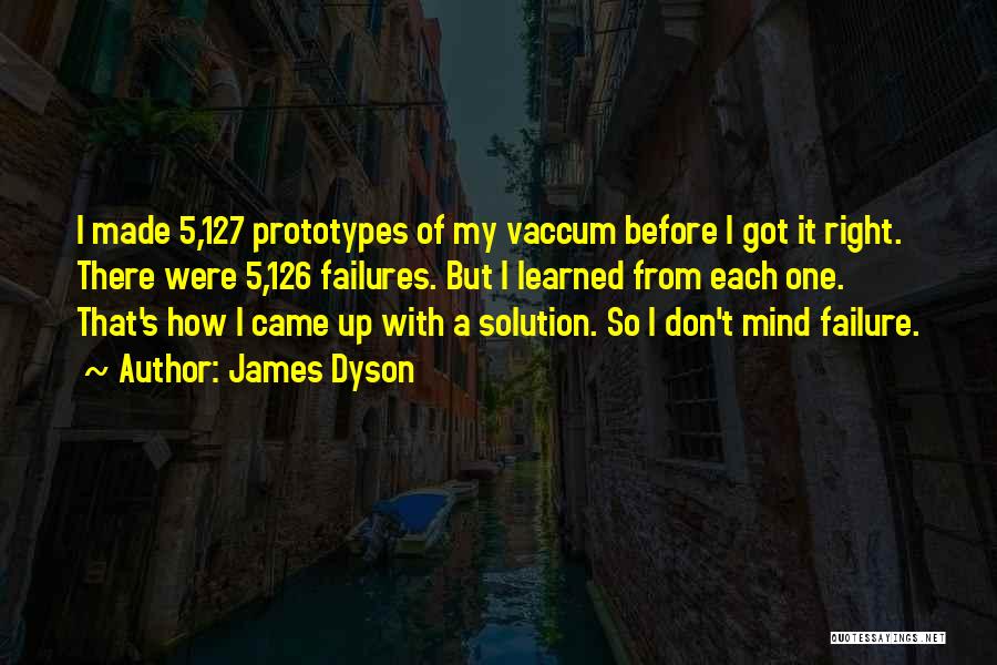 James Dyson Quotes: I Made 5,127 Prototypes Of My Vaccum Before I Got It Right. There Were 5,126 Failures. But I Learned From