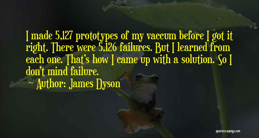 James Dyson Quotes: I Made 5,127 Prototypes Of My Vaccum Before I Got It Right. There Were 5,126 Failures. But I Learned From