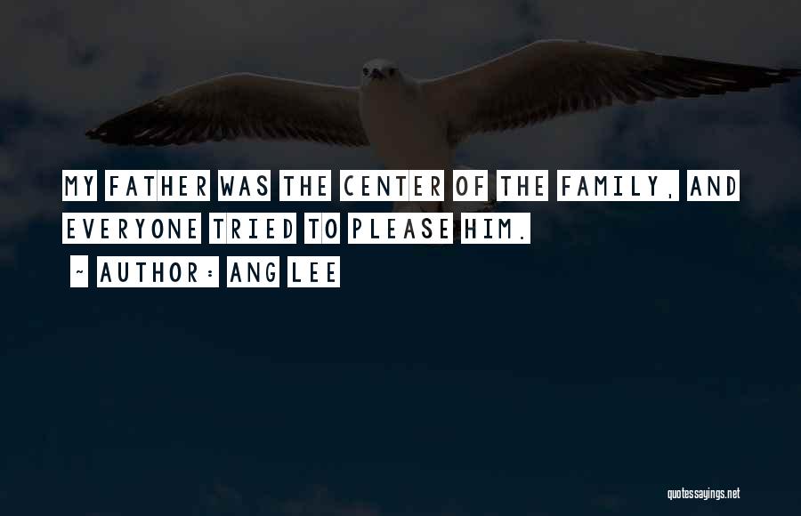Ang Lee Quotes: My Father Was The Center Of The Family, And Everyone Tried To Please Him.