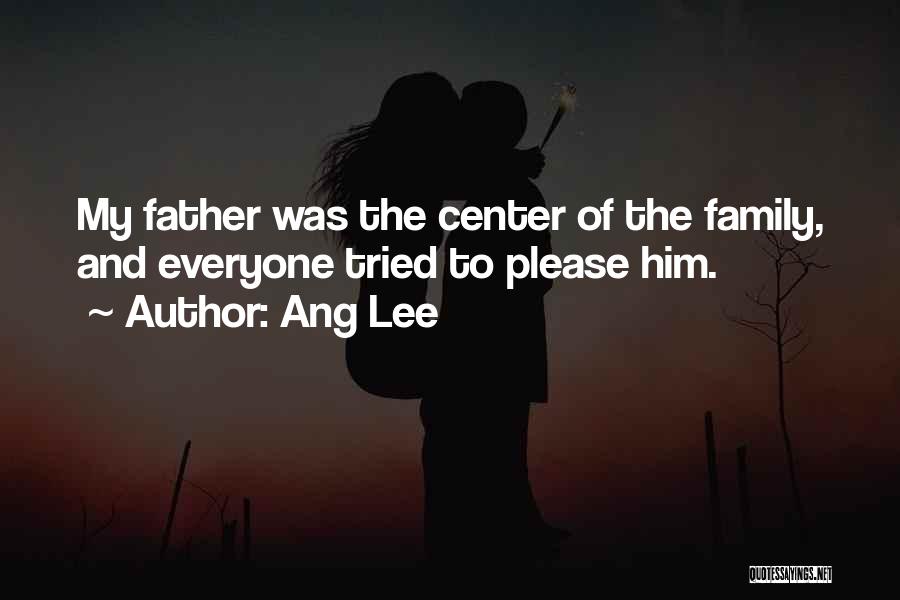 Ang Lee Quotes: My Father Was The Center Of The Family, And Everyone Tried To Please Him.
