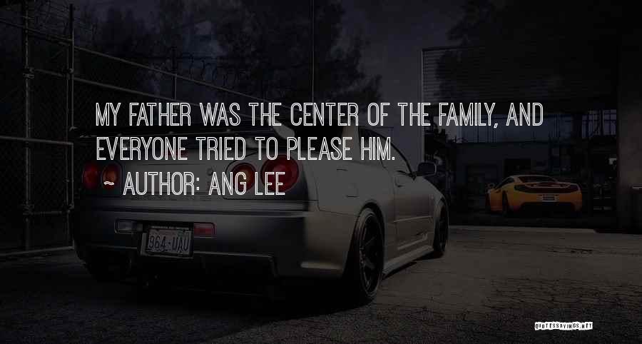 Ang Lee Quotes: My Father Was The Center Of The Family, And Everyone Tried To Please Him.