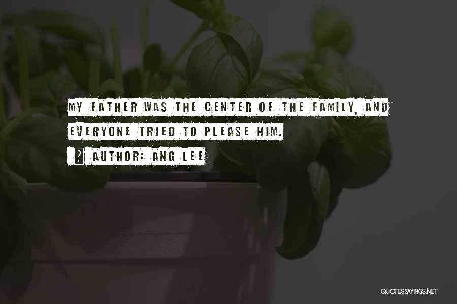 Ang Lee Quotes: My Father Was The Center Of The Family, And Everyone Tried To Please Him.