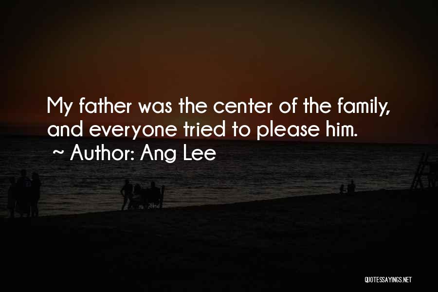 Ang Lee Quotes: My Father Was The Center Of The Family, And Everyone Tried To Please Him.