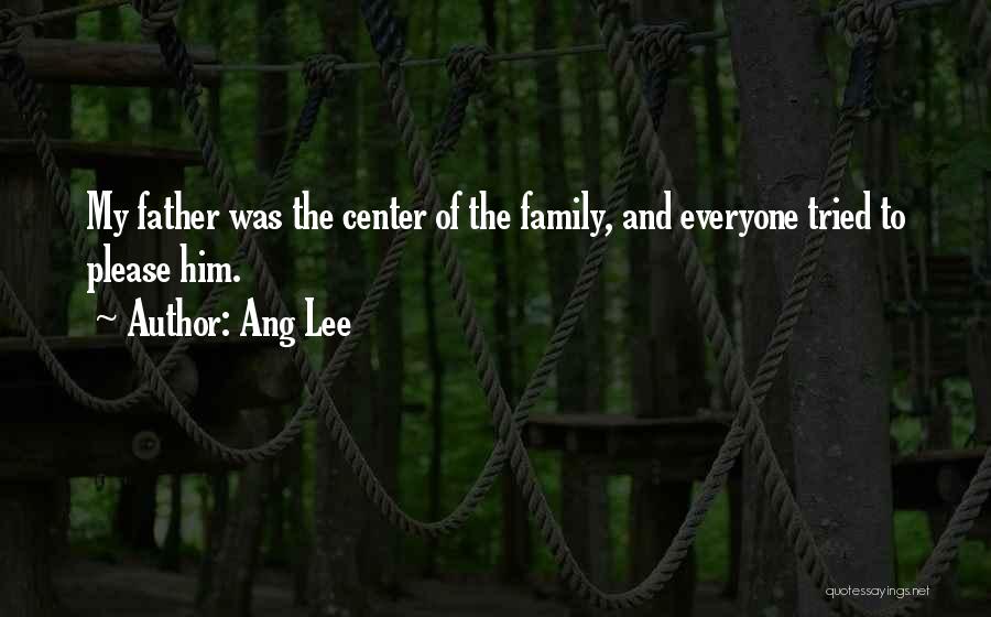 Ang Lee Quotes: My Father Was The Center Of The Family, And Everyone Tried To Please Him.