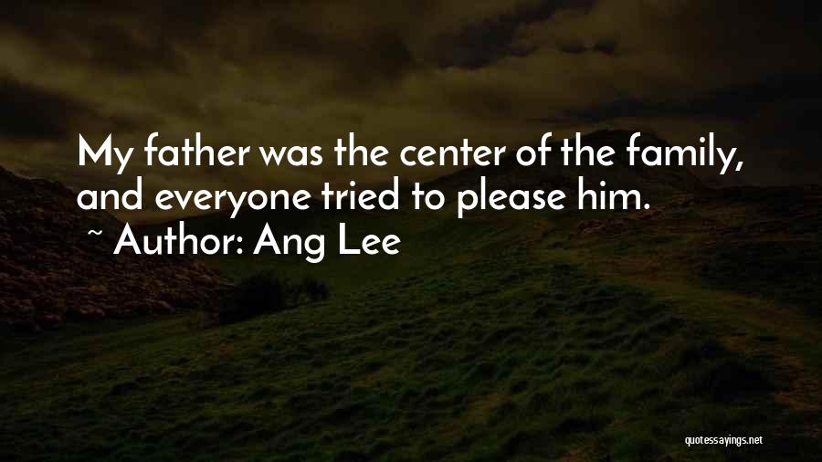 Ang Lee Quotes: My Father Was The Center Of The Family, And Everyone Tried To Please Him.