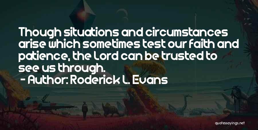 Roderick L. Evans Quotes: Though Situations And Circumstances Arise Which Sometimes Test Our Faith And Patience, The Lord Can Be Trusted To See Us