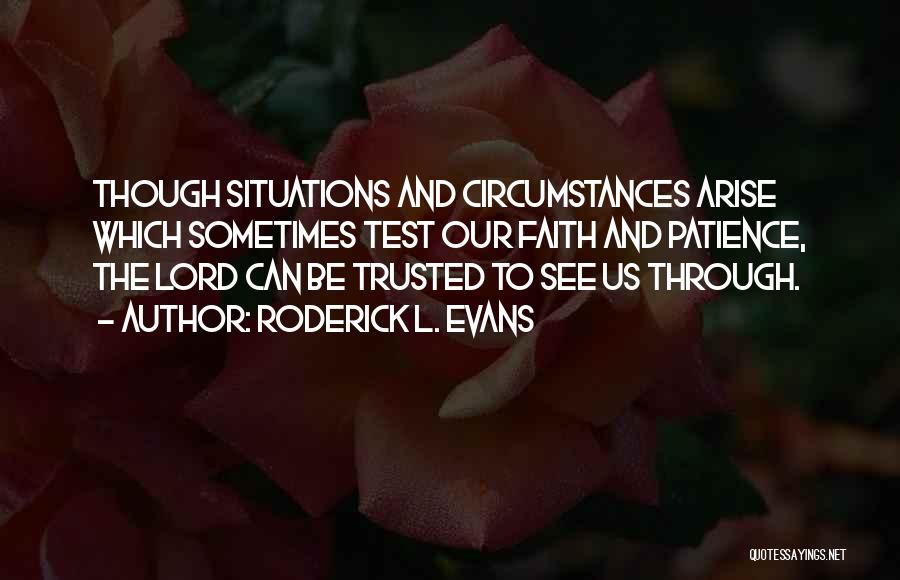 Roderick L. Evans Quotes: Though Situations And Circumstances Arise Which Sometimes Test Our Faith And Patience, The Lord Can Be Trusted To See Us