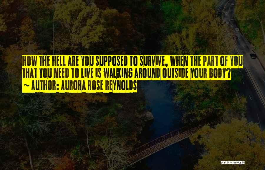 Aurora Rose Reynolds Quotes: How The Hell Are You Supposed To Survive, When The Part Of You That You Need To Live Is Walking