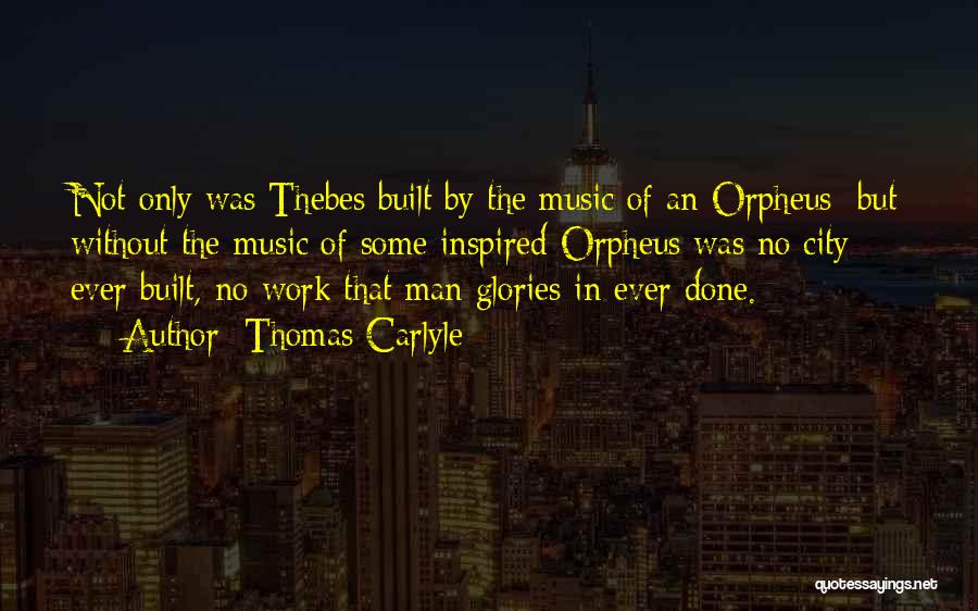 Thomas Carlyle Quotes: Not Only Was Thebes Built By The Music Of An Orpheus; But Without The Music Of Some Inspired Orpheus Was