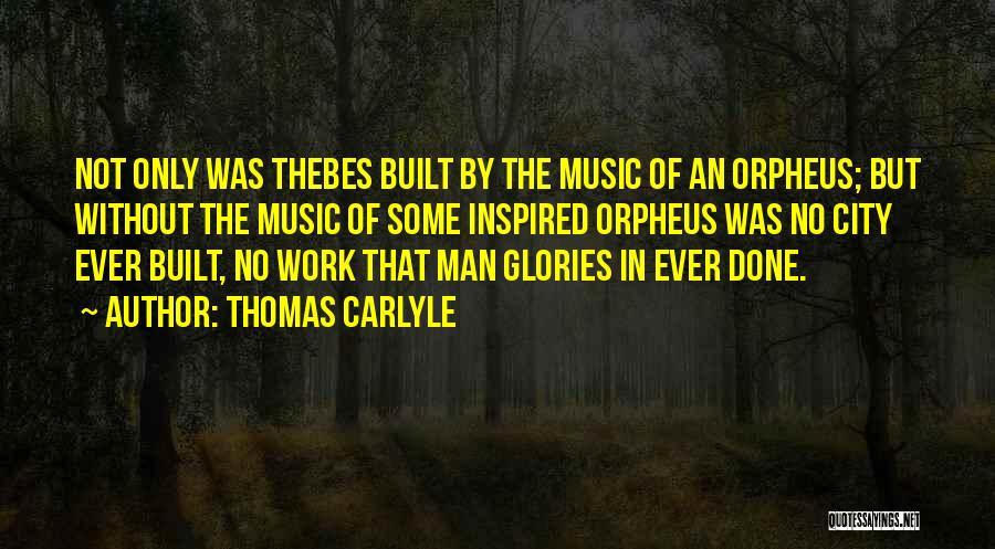Thomas Carlyle Quotes: Not Only Was Thebes Built By The Music Of An Orpheus; But Without The Music Of Some Inspired Orpheus Was