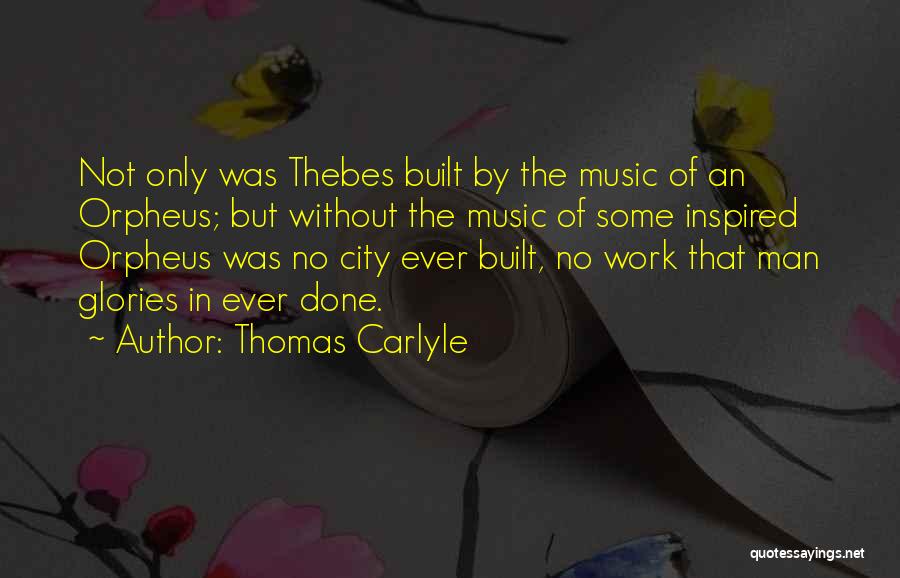 Thomas Carlyle Quotes: Not Only Was Thebes Built By The Music Of An Orpheus; But Without The Music Of Some Inspired Orpheus Was