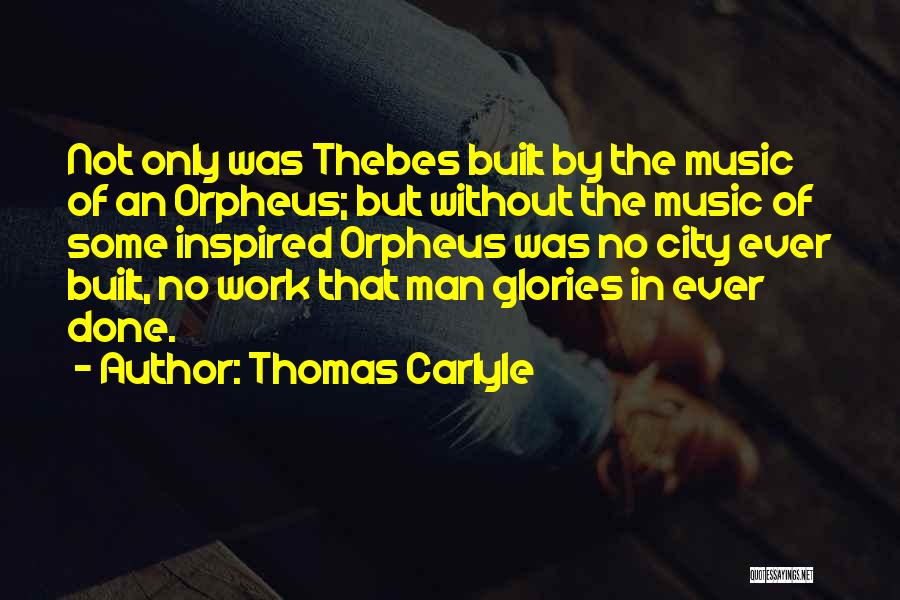 Thomas Carlyle Quotes: Not Only Was Thebes Built By The Music Of An Orpheus; But Without The Music Of Some Inspired Orpheus Was
