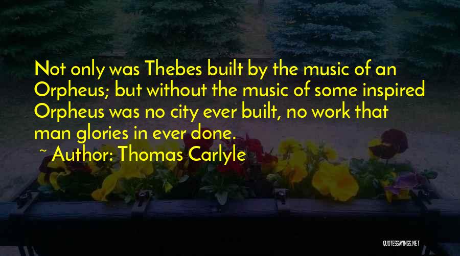 Thomas Carlyle Quotes: Not Only Was Thebes Built By The Music Of An Orpheus; But Without The Music Of Some Inspired Orpheus Was