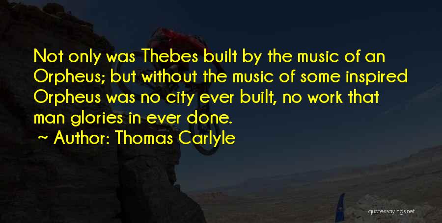 Thomas Carlyle Quotes: Not Only Was Thebes Built By The Music Of An Orpheus; But Without The Music Of Some Inspired Orpheus Was