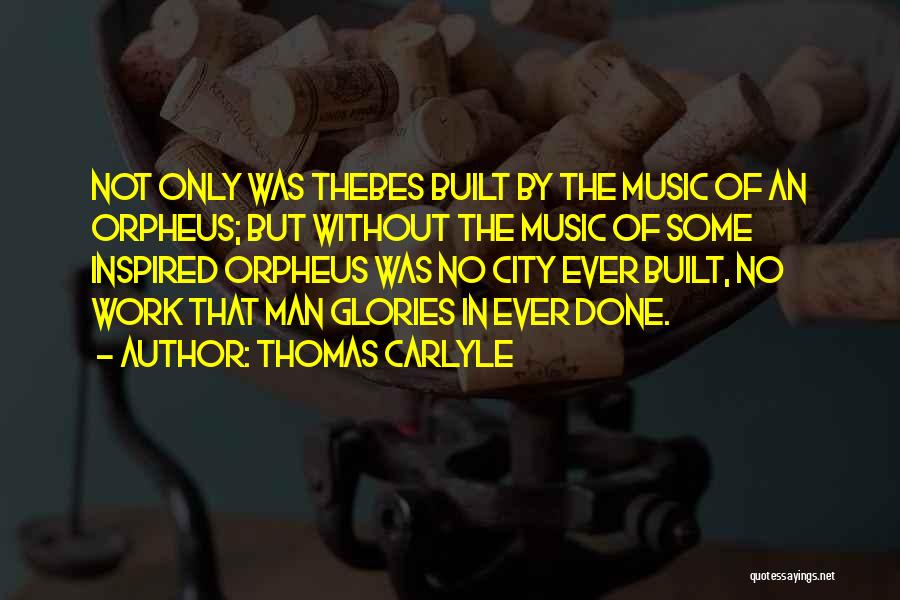 Thomas Carlyle Quotes: Not Only Was Thebes Built By The Music Of An Orpheus; But Without The Music Of Some Inspired Orpheus Was