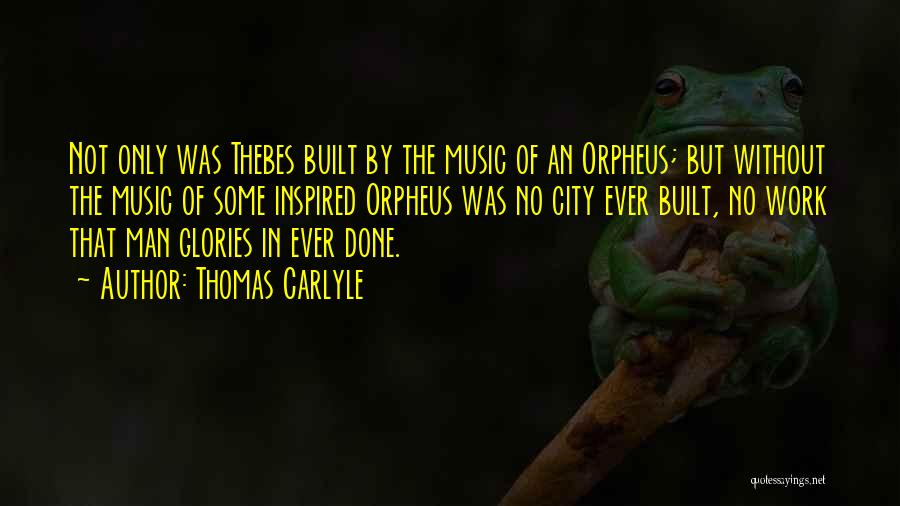 Thomas Carlyle Quotes: Not Only Was Thebes Built By The Music Of An Orpheus; But Without The Music Of Some Inspired Orpheus Was
