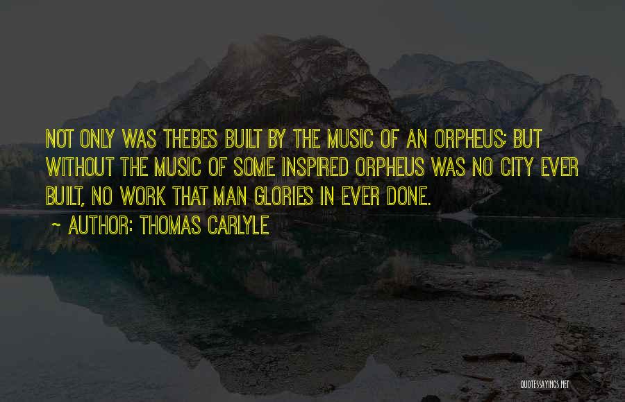 Thomas Carlyle Quotes: Not Only Was Thebes Built By The Music Of An Orpheus; But Without The Music Of Some Inspired Orpheus Was