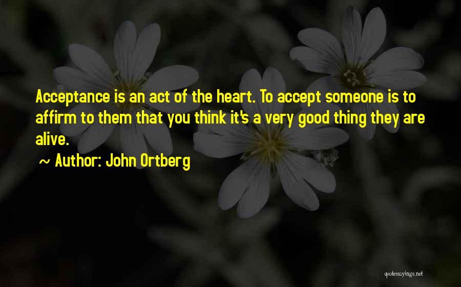 John Ortberg Quotes: Acceptance Is An Act Of The Heart. To Accept Someone Is To Affirm To Them That You Think It's A