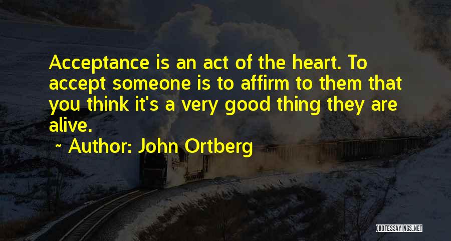 John Ortberg Quotes: Acceptance Is An Act Of The Heart. To Accept Someone Is To Affirm To Them That You Think It's A