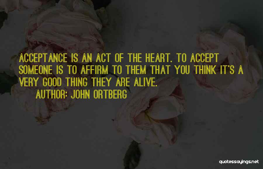 John Ortberg Quotes: Acceptance Is An Act Of The Heart. To Accept Someone Is To Affirm To Them That You Think It's A