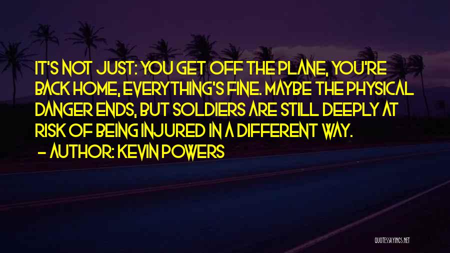 Kevin Powers Quotes: It's Not Just: You Get Off The Plane, You're Back Home, Everything's Fine. Maybe The Physical Danger Ends, But Soldiers
